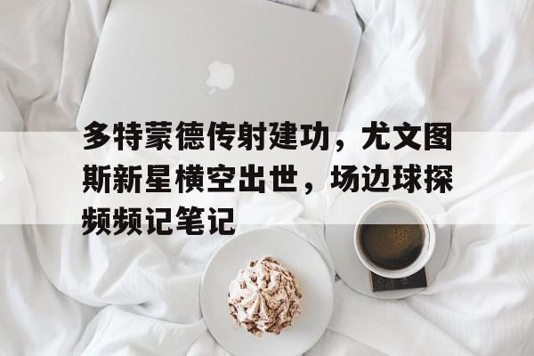 多特蒙德传射建功，尤文图斯新星横空出世，场边球探频频记笔记