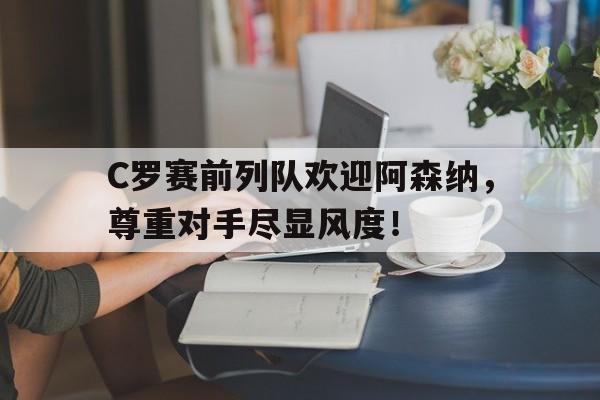 C罗赛前列队欢迎阿森纳，尊重对手尽显风度！前锋c罗